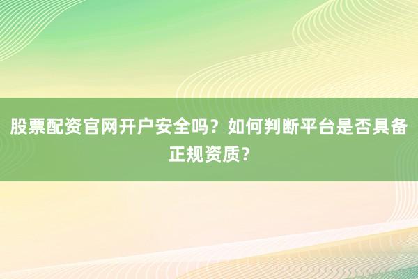 股票配资官网开户安全吗？如何判断平台是否具备正规资质？