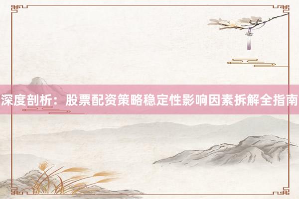 深度剖析：股票配资策略稳定性影响因素拆解全指南