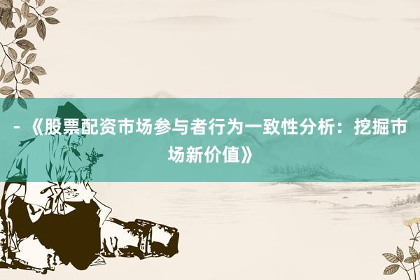 - 《股票配资市场参与者行为一致性分析：挖掘市场新价值》