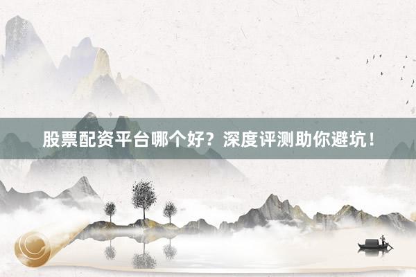 股票配资平台哪个好？深度评测助你避坑！