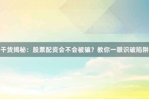 干货揭秘：股票配资会不会被骗？教你一眼识破陷阱