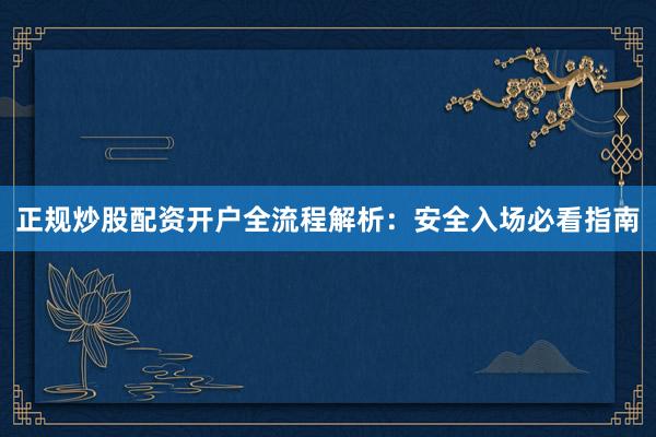 正规炒股配资开户全流程解析：安全入场必看指南