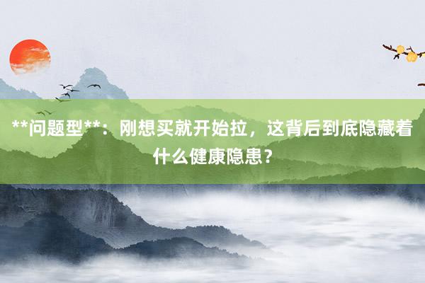 **问题型**：刚想买就开始拉，这背后到底隐藏着什么健康隐患？