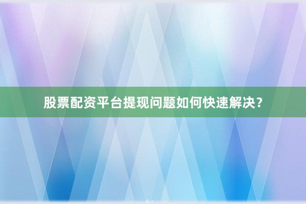股票配资平台提现问题如何快速解决？