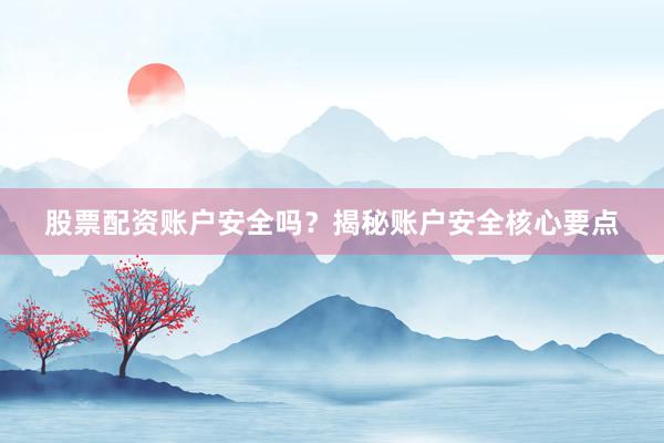 股票配资账户安全吗？揭秘账户安全核心要点