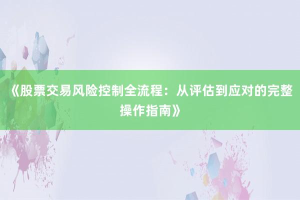 《股票交易风险控制全流程：从评估到应对的完整操作指南》