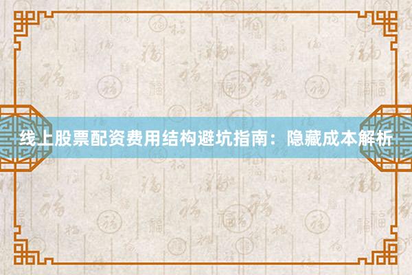 线上股票配资费用结构避坑指南：隐藏成本解析