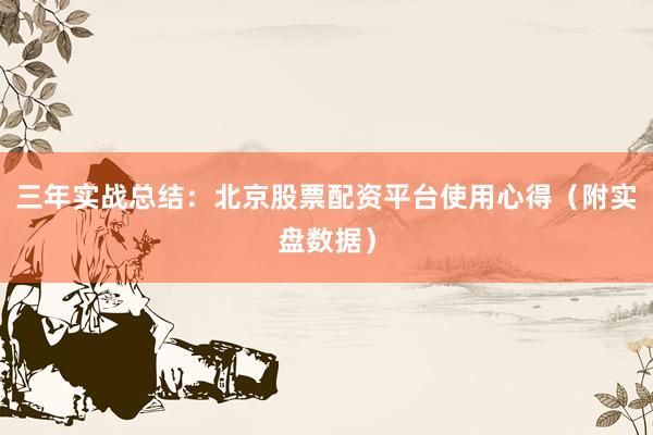 三年实战总结：北京股票配资平台使用心得（附实盘数据）