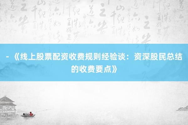 - 《线上股票配资收费规则经验谈：资深股民总结的收费要点》