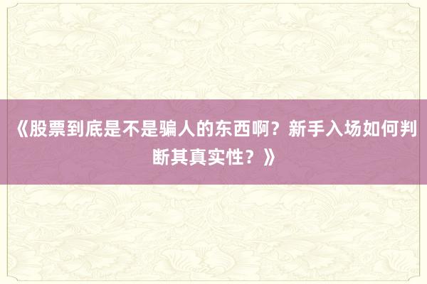《股票到底是不是骗人的东西啊？新手入场如何判断其真实性？》