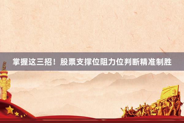 掌握这三招！股票支撑位阻力位判断精准制胜