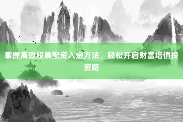 掌握高效股票配资入金方法，轻松开启财富增值投资路