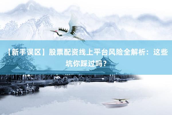 【新手误区】股票配资线上平台风险全解析：这些坑你踩过吗？