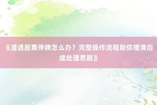 《遭遇股票停牌怎么办？完整操作流程助你理清后续处理思路》