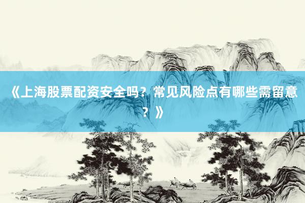 《上海股票配资安全吗？常见风险点有哪些需留意？》