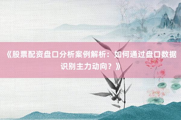 《股票配资盘口分析案例解析：如何通过盘口数据识别主力动向？》