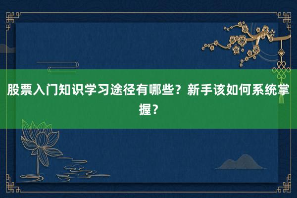 股票入门知识学习途径有哪些？新手该如何系统掌握？