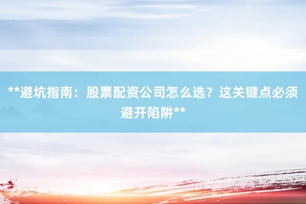 **避坑指南：股票配资公司怎么选？这关键点必须避开陷阱**