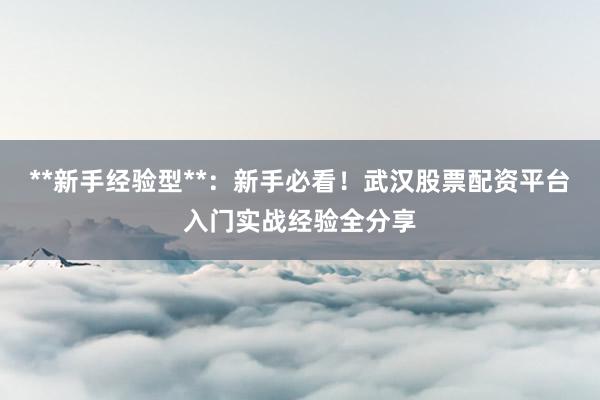 **新手经验型**：新手必看！武汉股票配资平台入门实战经验全分享