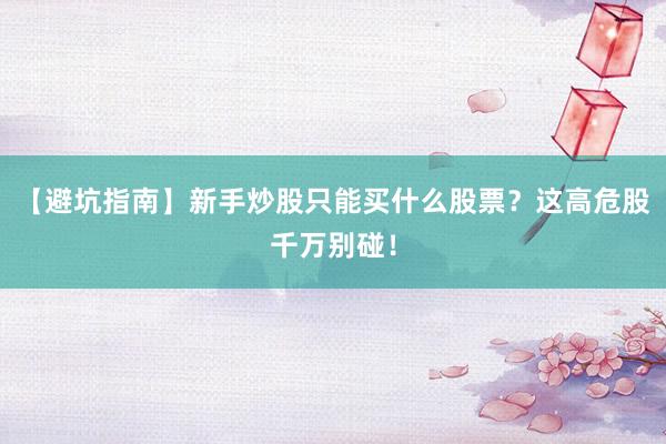 【避坑指南】新手炒股只能买什么股票？这高危股千万别碰！