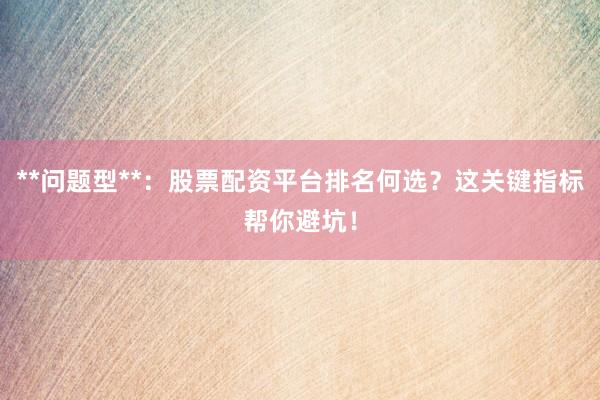 **问题型**：股票配资平台排名何选？这关键指标帮你避坑！