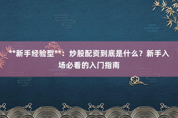 **新手经验型**：炒股配资到底是什么？新手入场必看的入门指南