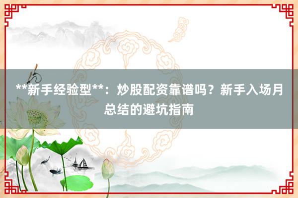 **新手经验型**：炒股配资靠谱吗？新手入场月总结的避坑指南