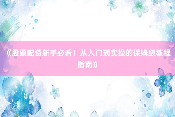 《股票配资新手必看！从入门到实操的保姆级教程指南》
