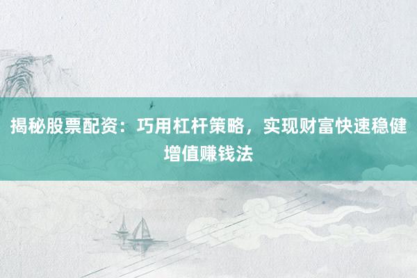揭秘股票配资：巧用杠杆策略，实现财富快速稳健增值赚钱法
