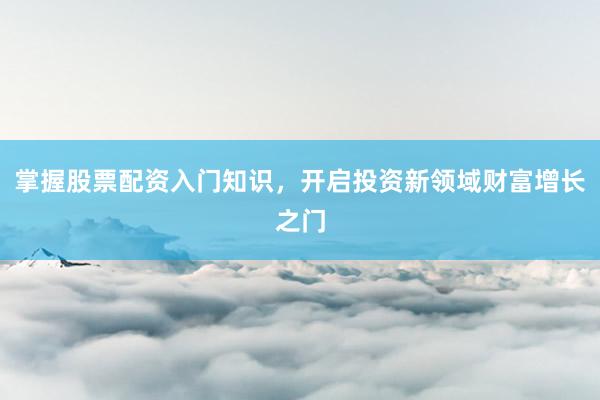 掌握股票配资入门知识，开启投资新领域财富增长之门
