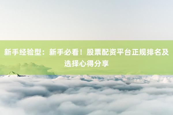 新手经验型：新手必看！股票配资平台正规排名及选择心得分享