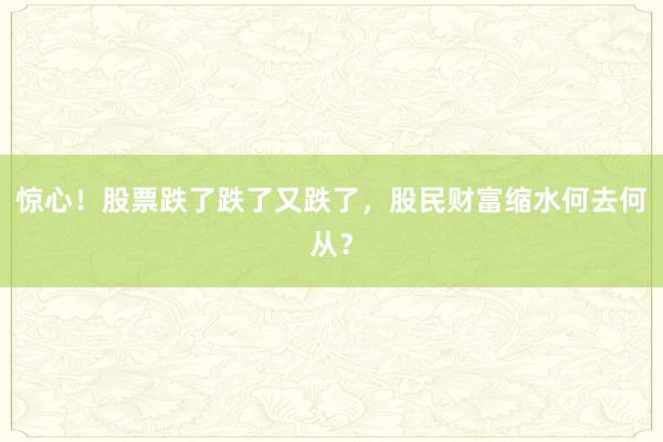 惊心！股票跌了跌了又跌了，股民财富缩水何去何从？
