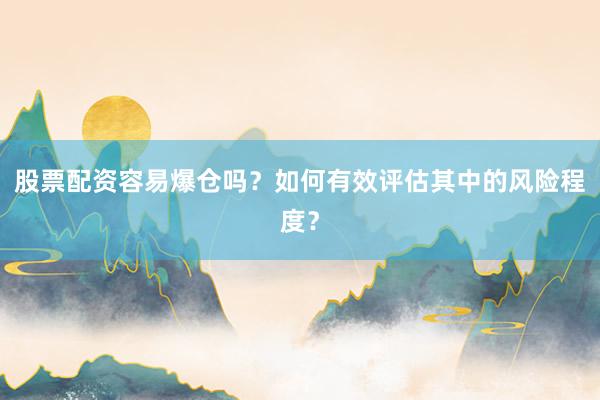 股票配资容易爆仓吗？如何有效评估其中的风险程度？
