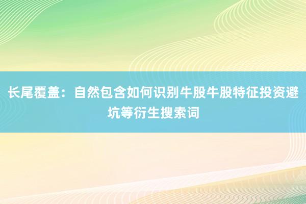 长尾覆盖：自然包含如何识别牛股牛股特征投资避坑等衍生搜索词