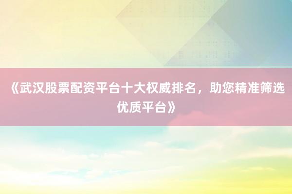 《武汉股票配资平台十大权威排名，助您精准筛选优质平台》