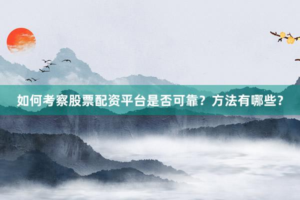 如何考察股票配资平台是否可靠？方法有哪些？