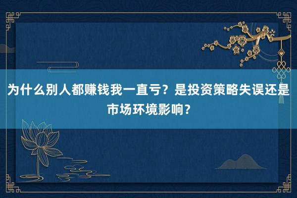 为什么别人都赚钱我一直亏？是投资策略失误还是市场环境影响？