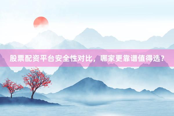 股票配资平台安全性对比，哪家更靠谱值得选？
