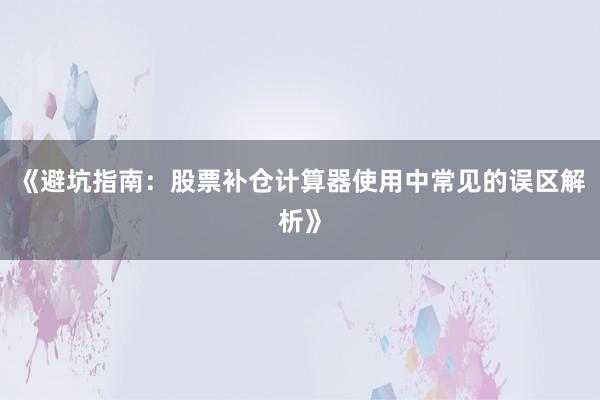 《避坑指南：股票补仓计算器使用中常见的误区解析》