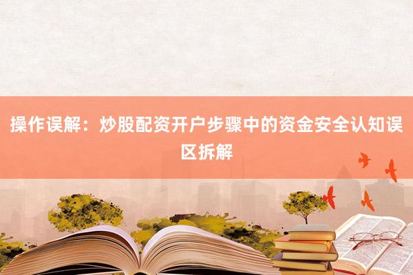 操作误解：炒股配资开户步骤中的资金安全认知误区拆解