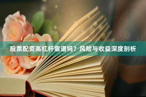 股票配资高杠杆靠谱吗？风险与收益深度剖析
