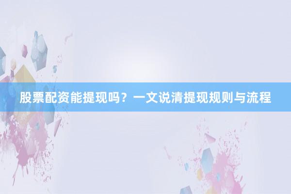股票配资能提现吗？一文说清提现规则与流程