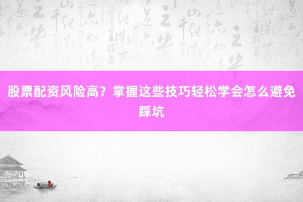股票配资风险高？掌握这些技巧轻松学会怎么避免踩坑