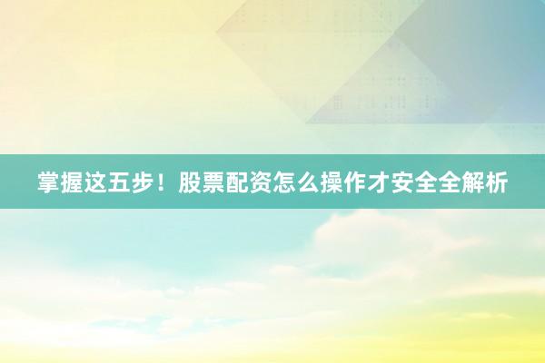 掌握这五步！股票配资怎么操作才安全全解析