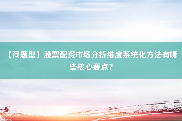【问题型】股票配资市场分析维度系统化方法有哪些核心要点？