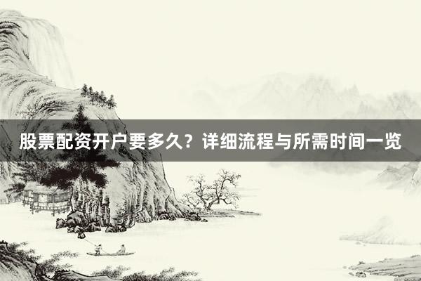 股票配资开户要多久？详细流程与所需时间一览