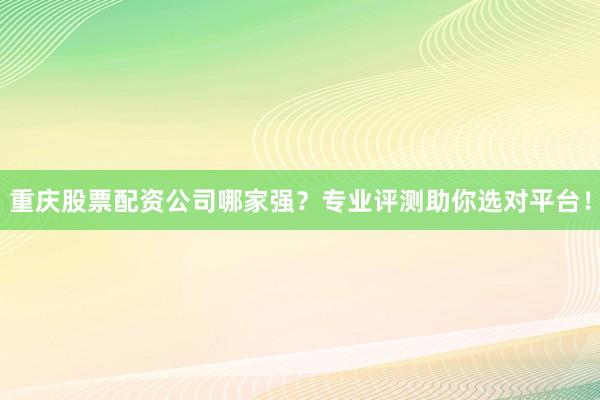 重庆股票配资公司哪家强？专业评测助你选对平台！