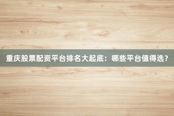 重庆股票配资平台排名大起底：哪些平台值得选？