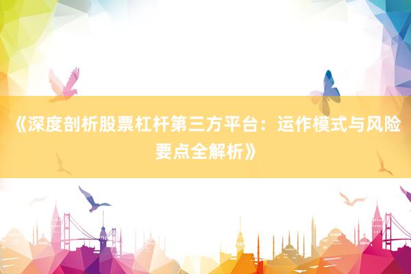 《深度剖析股票杠杆第三方平台：运作模式与风险要点全解析》