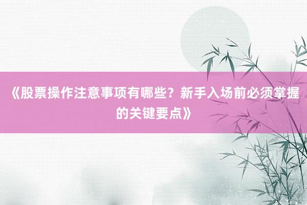 《股票操作注意事项有哪些？新手入场前必须掌握的关键要点》